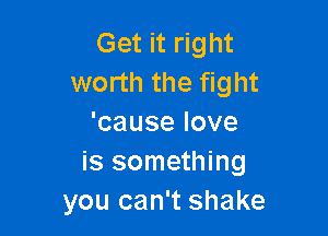 Get it right
worth the fight

'causelove
is something
you can't shake