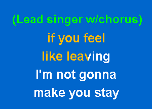 (Lead singer wichorus)
if you feel

like leaving
I'm not gonna
make you stay