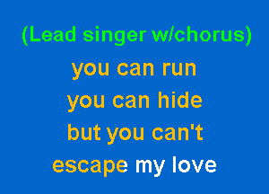(Lead singer wichorus)

you can run
you can hide
but you can't

escape my love