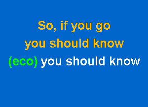 So, if you go
you should know

(eco) you should know