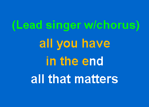 (Lead singer wichorus)
all you have

in the end
all that matters