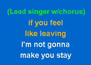 (Lead singer wichorus)
if you feel

like leaving
I'm not gonna
make you stay