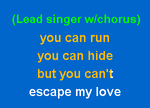 (Lead singer wichorus)

you can run
you can hide
but you can't

escape my love