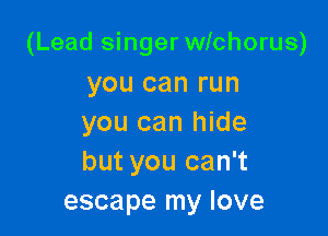 (Lead singer wichorus)

you can run
you can hide
but you can't

escape my love