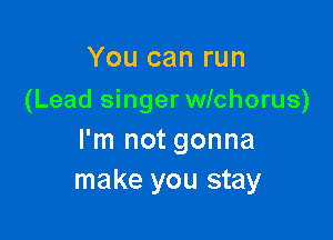 You can run
(Lead singer wichorus)

I'm not gonna
make you stay