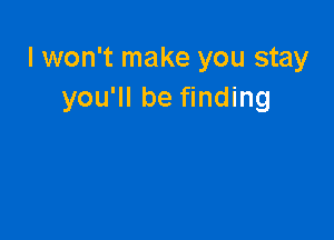 I won't make you stay
you'll be finding