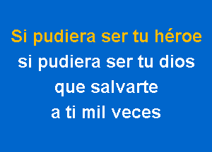 Si pudiera ser tu haoe
si pudiera ser tu dios

que salvarte
a ti mil veces