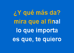 g,Y qw mas da?
mira que al final

lo que importa
es que, te quiero