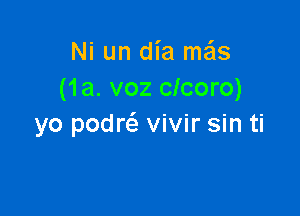 Ni un dia ma'ls
(1a. voz clcoro)

yo podw vivir sin ti