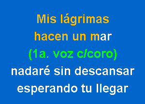 Mis Iaigrimas
hacen un mar

(1a. voz clcoro)
nadam sin descansar
esperando tu llegar