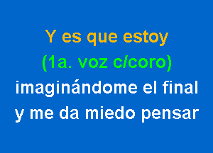 Y es que estoy
(1a. voz clcoro)

imagine'mdome el final
y me da miedo pensar