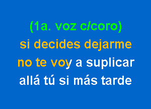 (1a. voz clcoro)
Si decides dejarme

no te voy a suplicar
allaSI ta si mais tarde