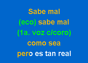 Sabe mal
(eco) sabe mal

(1a. voz clcoro)
como sea
pero es tan real