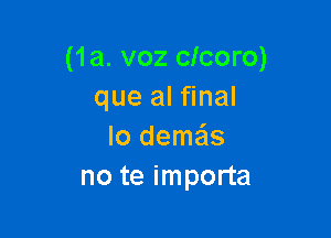 (1a. voz clcoro)
que al final

lo demas
no te importa