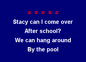 Stacy can I come over
After school?

We can hang around
By the pool