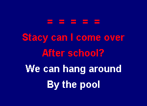We can hang around
By the pool