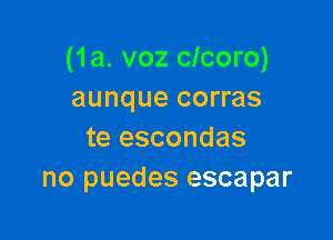 (1a. voz clcoro)
aunque corras

te escondas
no puedes escapar