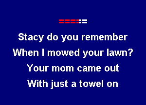 Stacy do you remember

When I mowed your lawn?
Your mom came out
With just a towel on