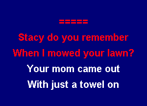 Your mom came out
With just a towel on