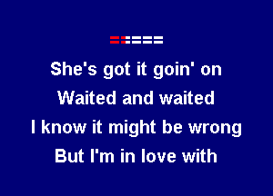 She's got it goin' on
Waited and waited

I know it might be wrong
But I'm in love with