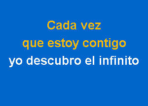 Cada vez
que estoy contigo

yo descubro el infinito