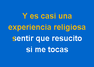 Y es casi una
experiencia religiosa

sentir que resucito
si me tocas