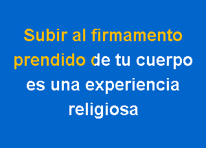 Subir al firmamento
prendido de tu cuerpo

es una experiencia
religiosa