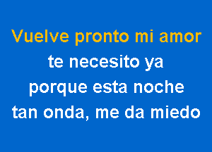 Vuelve pronto mi amor
te necesito ya

porque esta noche
tan onda, me da miedo