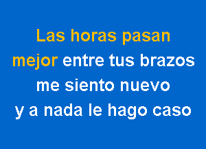 Las horas pasan
mejor entre tus brazos

me siento nuevo
y a nada le hago caso