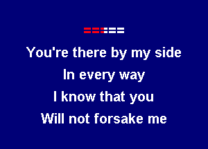 You're there by my side

In every way
I know that you
Will not forsake me