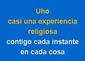 Uho
casi una experiencia

religiosa
contigo cada instante
en cada cosa