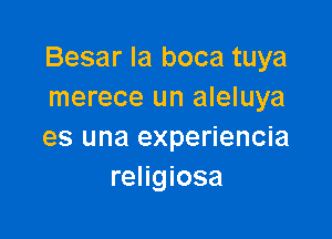 Besar la boca tuya
merece un aleluya

es una experiencia
religiosa