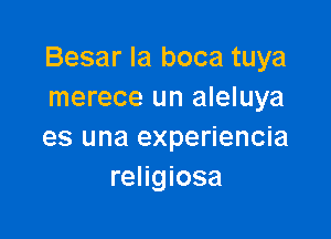 Besar la boca tuya
merece un aleluya

es una experiencia
religiosa