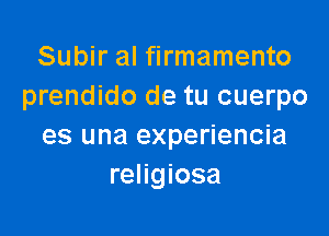 Subir al firmamento
prendido de tu cuerpo

es una experiencia
religiosa