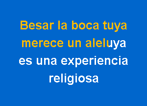 Besar la boca tuya
merece un aleluya

es una experiencia
religiosa