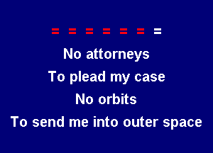 No attorneys

To plead my case
No orbits

To send me into outer space