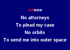 No attorneys

To plead my case
No orbits

To send me into outer space