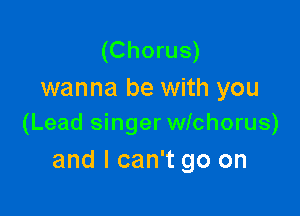 (Chorus)
wanna be with you

(Lead singer wichorus)
and I can't go on