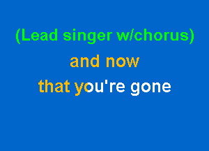 (Lead singer wlchorus)
and now

that you're gone