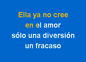 Ella ya no cree
en el amor

s6lo una diversi6n
un fracaso