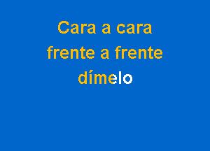 Cara a cara
frente a frente

dimelo