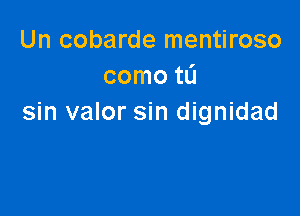 Un cobarde mentiroso
como tL'J

sin valor sin dignidad