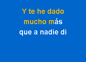 Y te he dado
mucho me'ls

que a nadie di