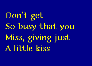 Don't get
50 busy that you

Miss, giving just
A little kiss