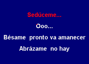 Ooo...

B(esame pronto va amanecer

Abrazame no hay