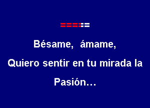 B(esame, amame,

Quiero sentir en tu mirada la

Pasidn...