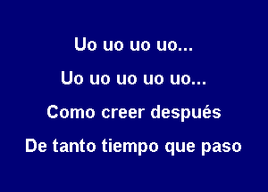 Uo uo uo uo...
Uo uo uo uo uo...

Como creer despm'es

De tanto tiempo que paso