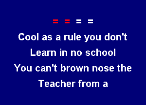 Cool as a rule you don't

Learn in no school
You can't brown nose the
Teacher from a