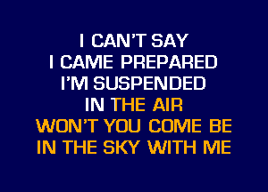 I CAN'T SAY
I CAME PREPARED
I'M SUSPENDED
IN THE AIR
WON'T YOU COME BE
IN THE SKY WITH ME