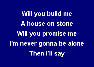 Will you build me
A house on stone

Will you promise me

I'm never gonna be alone
Then I'll say